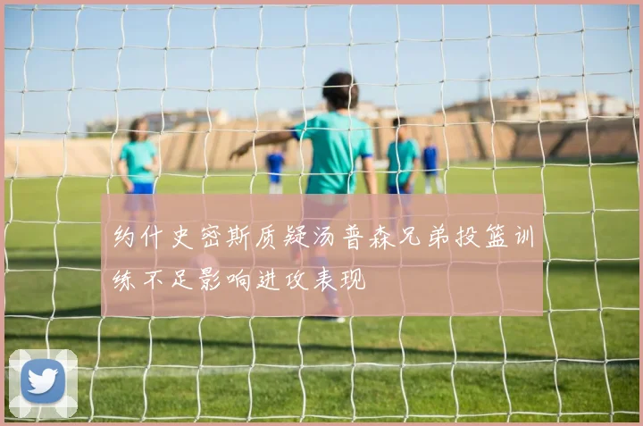 约什史密斯质疑汤普森兄弟投篮训练不足影响进攻表现